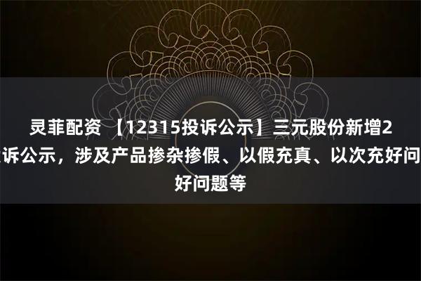 灵菲配资 【12315投诉公示】三元股份新增2件投诉公示，涉及产品掺杂掺假、以假充真、以次充好问题等