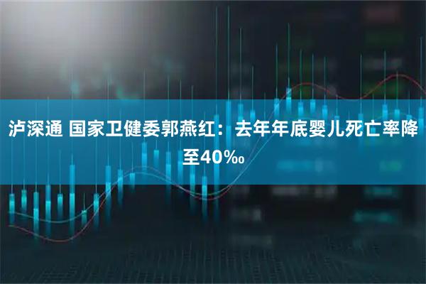 泸深通 国家卫健委郭燕红：去年年底婴儿死亡率降至40‰