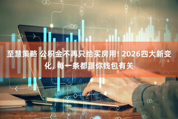 至慧策略 公积金不再只给买房用! 2026四大新变化, 每一条都跟你钱包有关