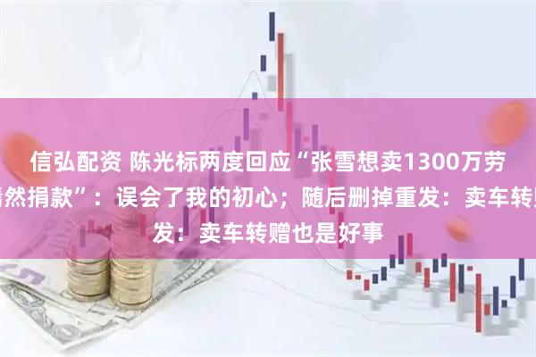 信弘配资 陈光标两度回应“张雪想卖1300万劳斯莱斯给嫣然捐款”：误会了我的初心；随后删掉重发：卖车转赠也是好事