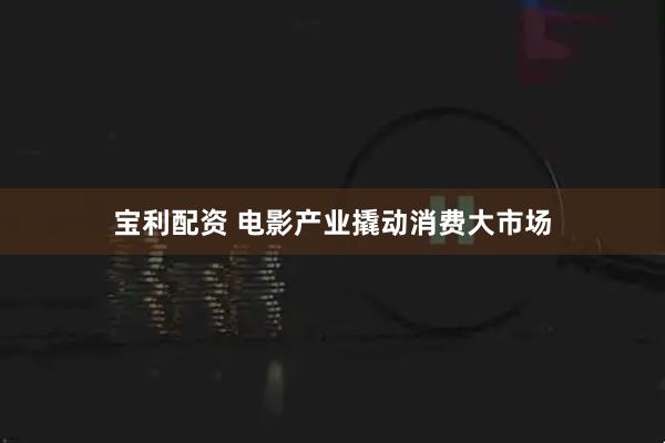 宝利配资 电影产业撬动消费大市场