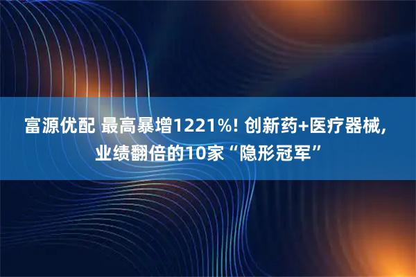 富源优配 最高暴增1221%! 创新药+医疗器械, 业绩翻倍的10家“隐形冠军”