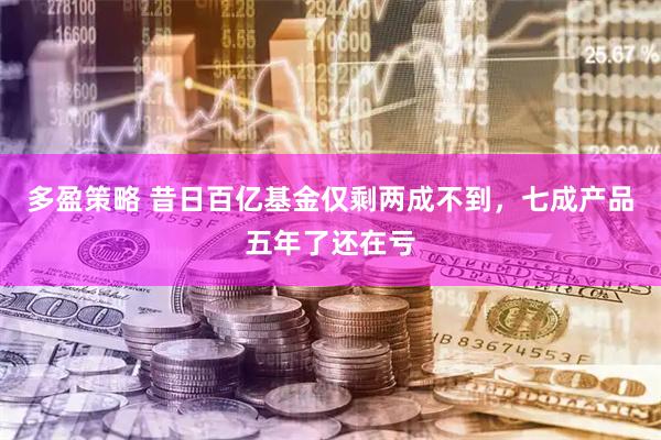 多盈策略 昔日百亿基金仅剩两成不到,七成产品五年了还在亏