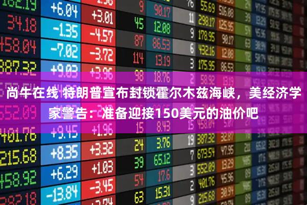 尚牛在线 特朗普宣布封锁霍尔木兹海峡,美经济学家警告:准备迎接150美元的油价吧