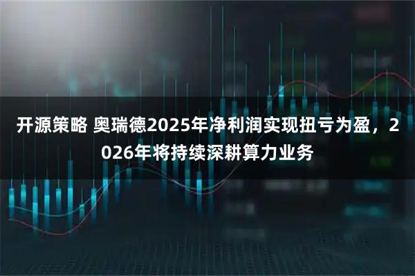 开源策略 奥瑞德2025年净利润实现扭亏为盈,2026年将持续深耕算力业务